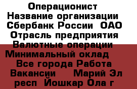 Операционист › Название организации ­ Сбербанк России, ОАО › Отрасль предприятия ­ Валютные операции › Минимальный оклад ­ 1 - Все города Работа » Вакансии   . Марий Эл респ.,Йошкар-Ола г.